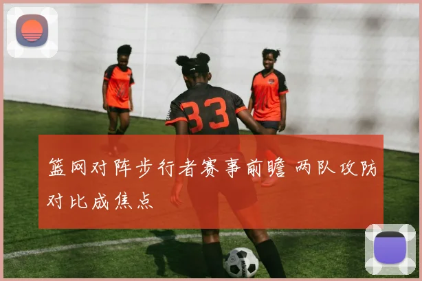 篮网对阵步行者赛事前瞻 两队攻防对比成焦点