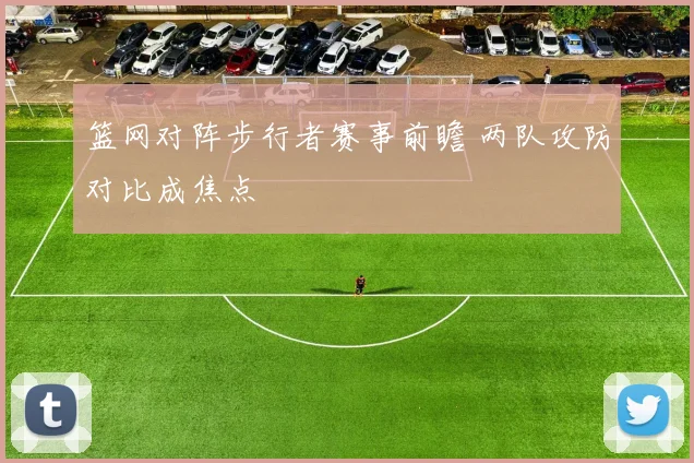 篮网对阵步行者赛事前瞻 两队攻防对比成焦点