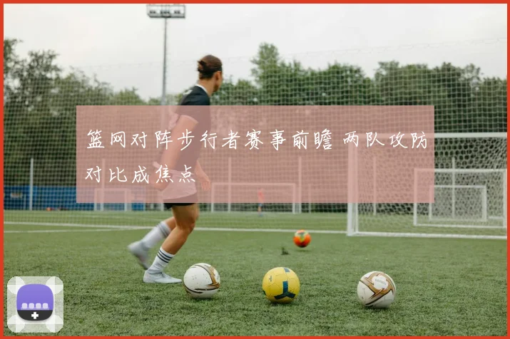 篮网对阵步行者赛事前瞻 两队攻防对比成焦点