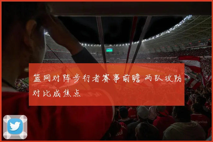 篮网对阵步行者赛事前瞻 两队攻防对比成焦点