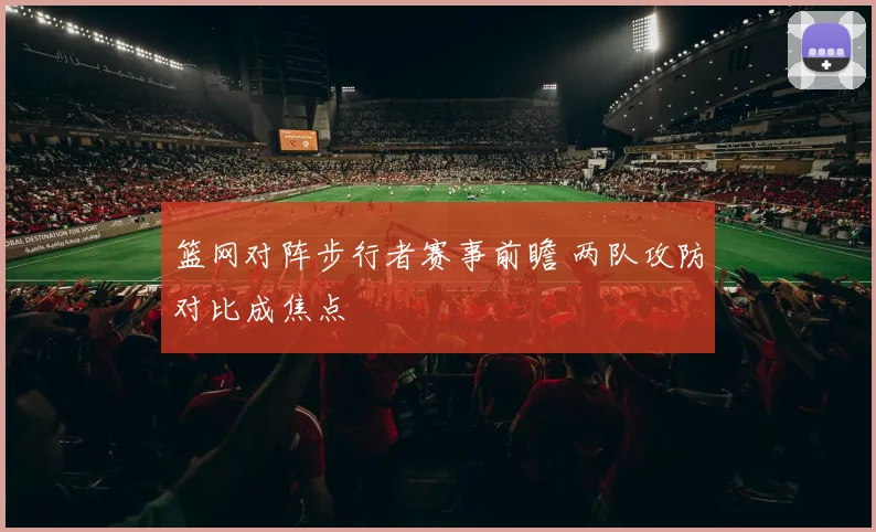 篮网对阵步行者赛事前瞻 两队攻防对比成焦点