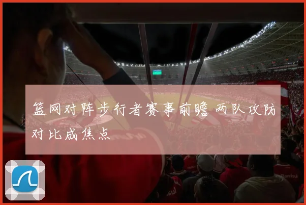 篮网对阵步行者赛事前瞻 两队攻防对比成焦点
