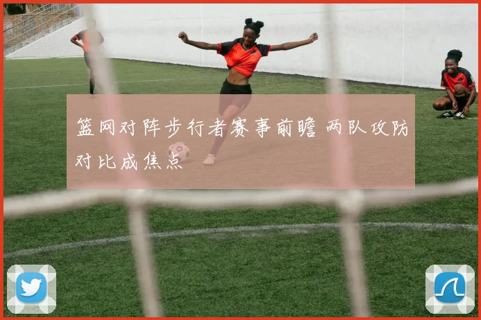 篮网对阵步行者赛事前瞻 两队攻防对比成焦点