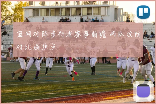 篮网对阵步行者赛事前瞻 两队攻防对比成焦点