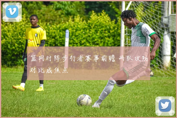 篮网对阵步行者赛事前瞻 两队攻防对比成焦点