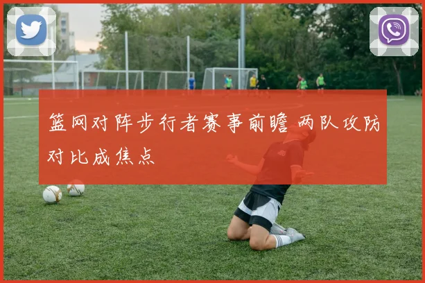 篮网对阵步行者赛事前瞻 两队攻防对比成焦点