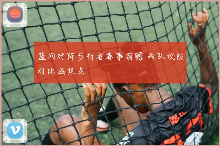 篮网对阵步行者赛事前瞻 两队攻防对比成焦点