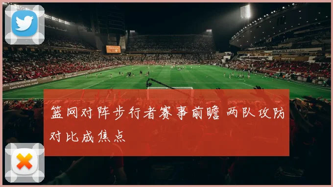 篮网对阵步行者赛事前瞻 两队攻防对比成焦点