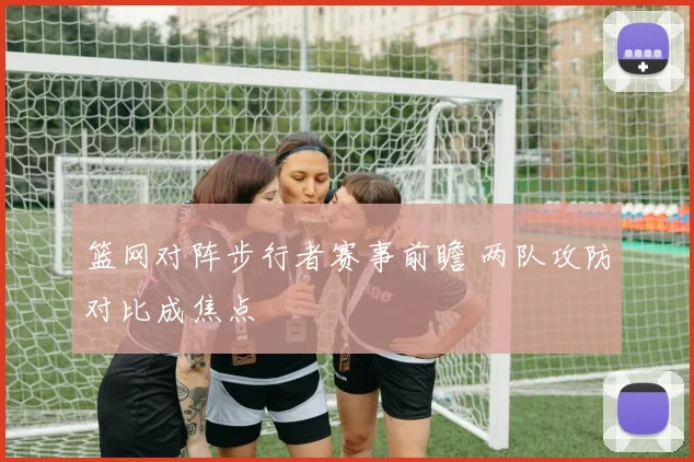篮网对阵步行者赛事前瞻 两队攻防对比成焦点