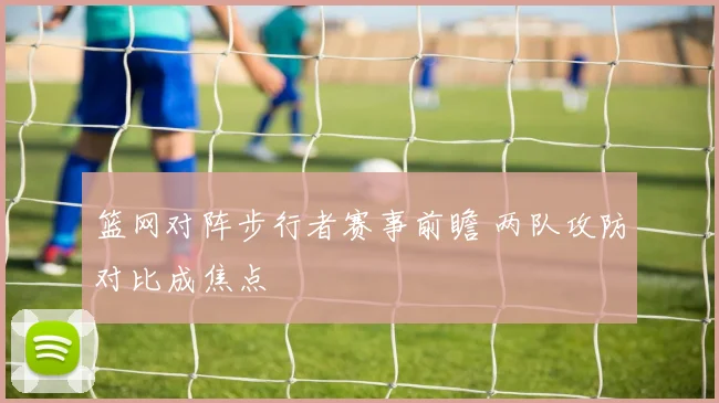 篮网对阵步行者赛事前瞻 两队攻防对比成焦点
