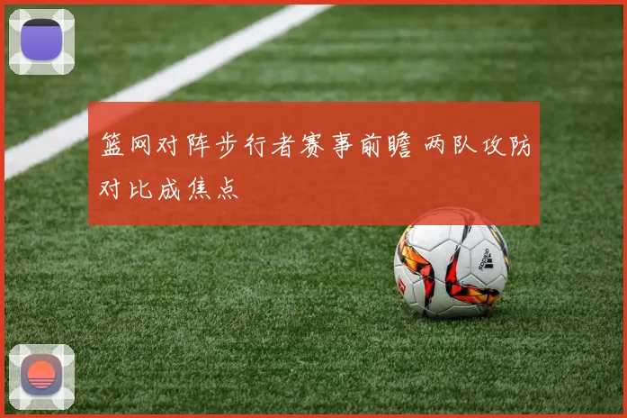 篮网对阵步行者赛事前瞻 两队攻防对比成焦点
