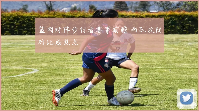 篮网对阵步行者赛事前瞻 两队攻防对比成焦点