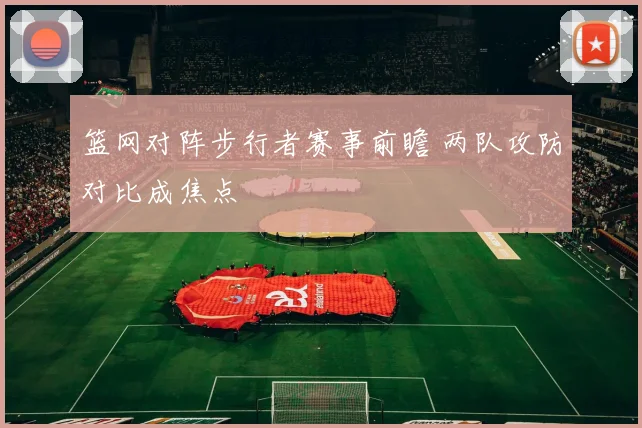 篮网对阵步行者赛事前瞻 两队攻防对比成焦点