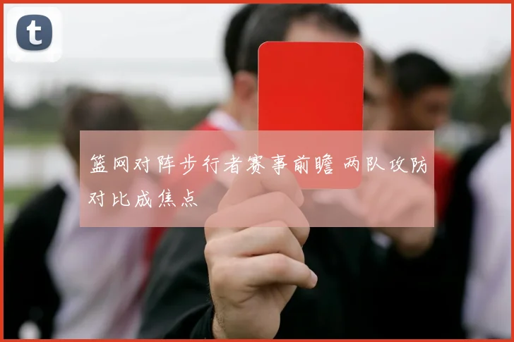 篮网对阵步行者赛事前瞻 两队攻防对比成焦点