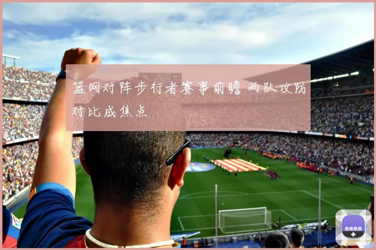 篮网对阵步行者赛事前瞻 两队攻防对比成焦点