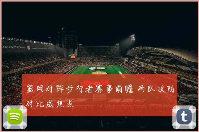 篮网对阵步行者赛事前瞻 两队攻防对比成焦点