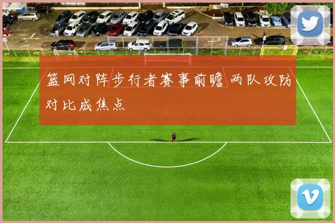 篮网对阵步行者赛事前瞻 两队攻防对比成焦点