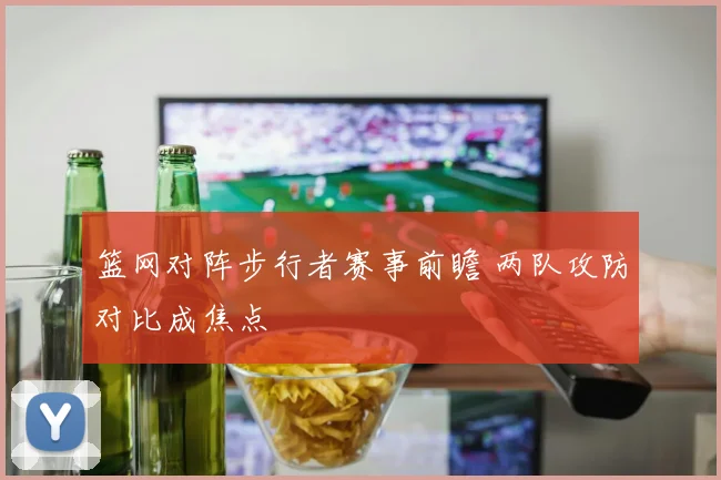 篮网对阵步行者赛事前瞻 两队攻防对比成焦点
