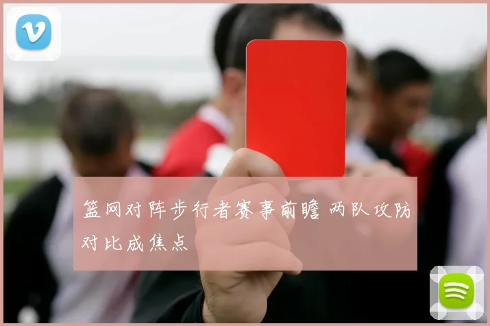 篮网对阵步行者赛事前瞻 两队攻防对比成焦点
