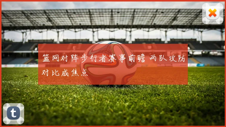 篮网对阵步行者赛事前瞻 两队攻防对比成焦点
