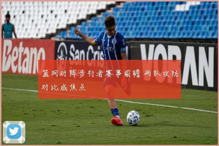 篮网对阵步行者赛事前瞻 两队攻防对比成焦点