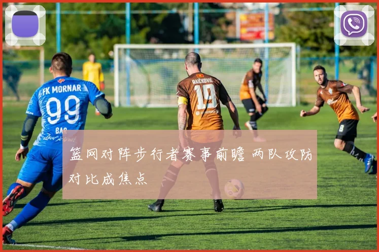 篮网对阵步行者赛事前瞻 两队攻防对比成焦点