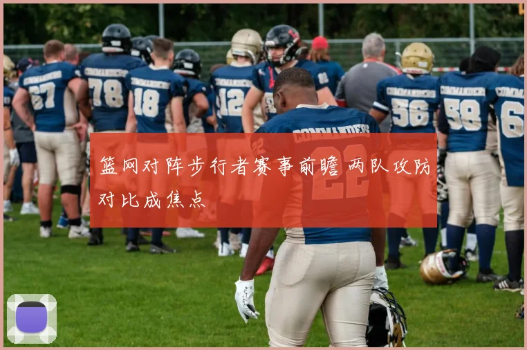 篮网对阵步行者赛事前瞻 两队攻防对比成焦点