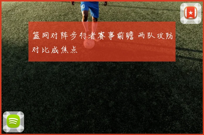篮网对阵步行者赛事前瞻 两队攻防对比成焦点
