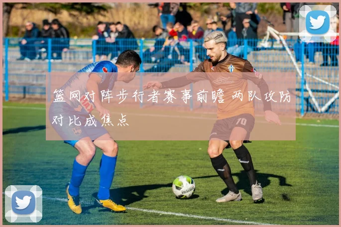 篮网对阵步行者赛事前瞻 两队攻防对比成焦点