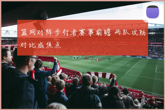 篮网对阵步行者赛事前瞻 两队攻防对比成焦点