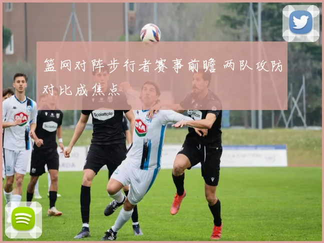 篮网对阵步行者赛事前瞻 两队攻防对比成焦点