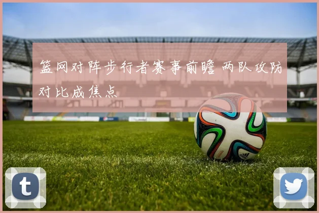篮网对阵步行者赛事前瞻 两队攻防对比成焦点