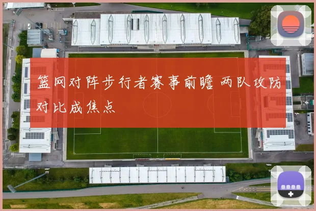 篮网对阵步行者赛事前瞻 两队攻防对比成焦点