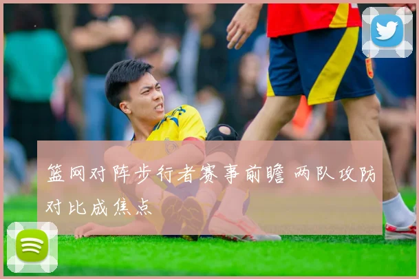 篮网对阵步行者赛事前瞻 两队攻防对比成焦点