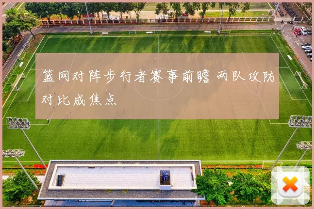 篮网对阵步行者赛事前瞻 两队攻防对比成焦点
