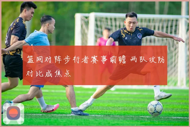 篮网对阵步行者赛事前瞻 两队攻防对比成焦点