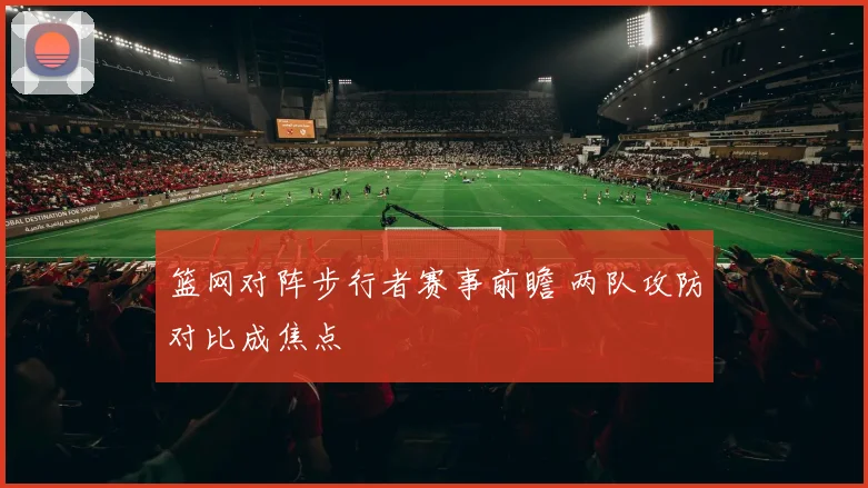 篮网对阵步行者赛事前瞻 两队攻防对比成焦点
