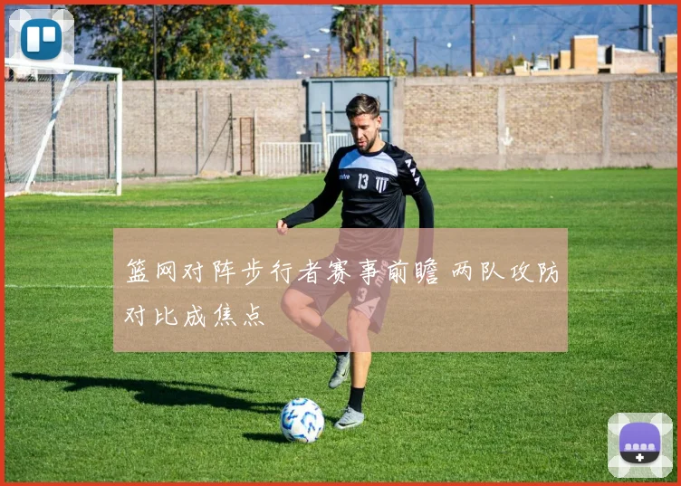篮网对阵步行者赛事前瞻 两队攻防对比成焦点
