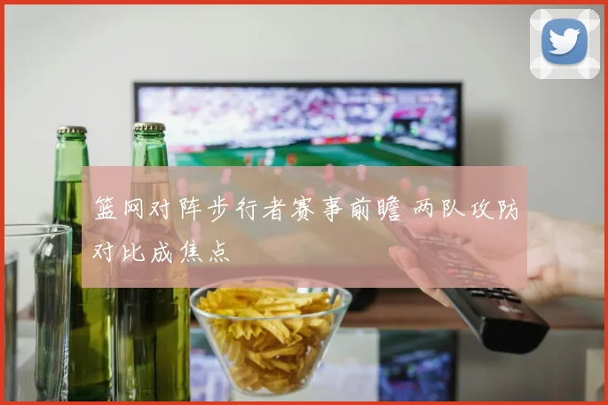 篮网对阵步行者赛事前瞻 两队攻防对比成焦点
