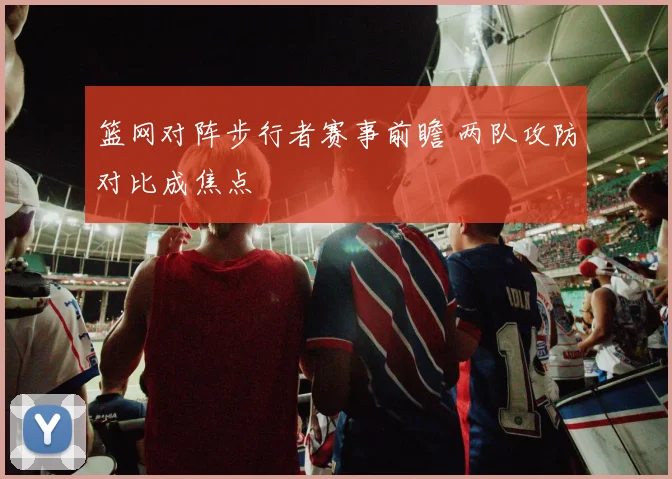 篮网对阵步行者赛事前瞻 两队攻防对比成焦点