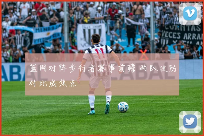 篮网对阵步行者赛事前瞻 两队攻防对比成焦点