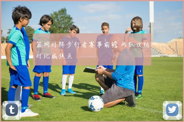 篮网对阵步行者赛事前瞻 两队攻防对比成焦点