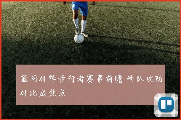 篮网对阵步行者赛事前瞻 两队攻防对比成焦点