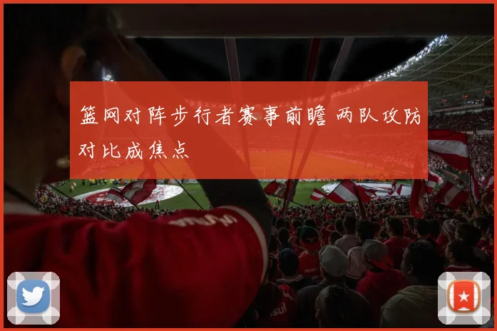 篮网对阵步行者赛事前瞻 两队攻防对比成焦点