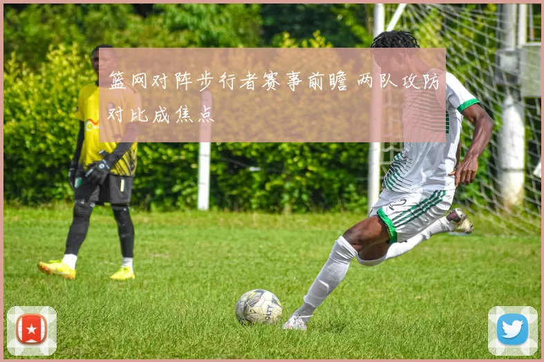 篮网对阵步行者赛事前瞻 两队攻防对比成焦点