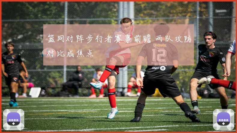 篮网对阵步行者赛事前瞻 两队攻防对比成焦点