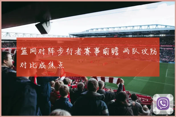 篮网对阵步行者赛事前瞻 两队攻防对比成焦点