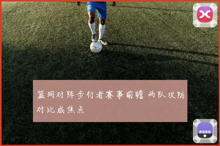 篮网对阵步行者赛事前瞻 两队攻防对比成焦点