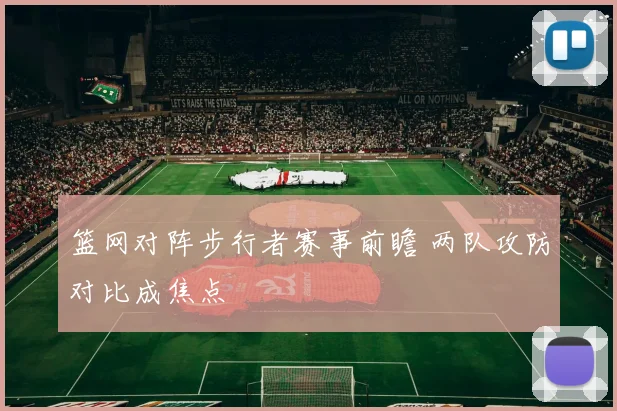 篮网对阵步行者赛事前瞻 两队攻防对比成焦点