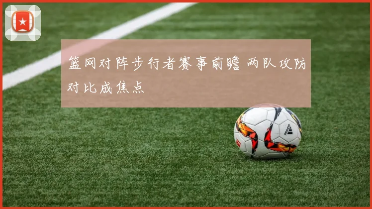 篮网对阵步行者赛事前瞻 两队攻防对比成焦点
